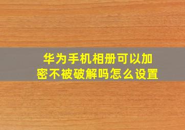 华为手机相册可以加密不被破解吗怎么设置