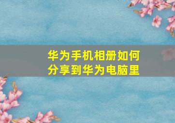 华为手机相册如何分享到华为电脑里