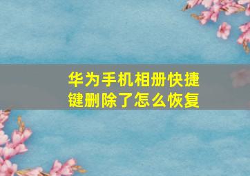 华为手机相册快捷键删除了怎么恢复