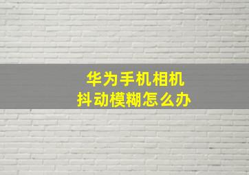 华为手机相机抖动模糊怎么办