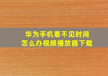 华为手机看不见时间怎么办视频播放器下载