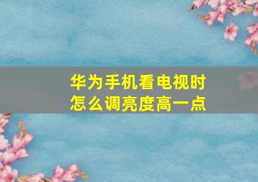 华为手机看电视时怎么调亮度高一点