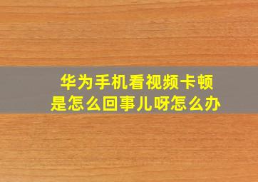 华为手机看视频卡顿是怎么回事儿呀怎么办