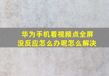 华为手机看视频点全屏没反应怎么办呢怎么解决