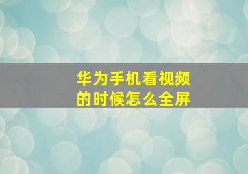 华为手机看视频的时候怎么全屏