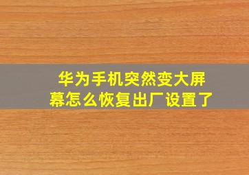 华为手机突然变大屏幕怎么恢复出厂设置了