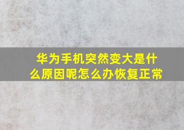 华为手机突然变大是什么原因呢怎么办恢复正常