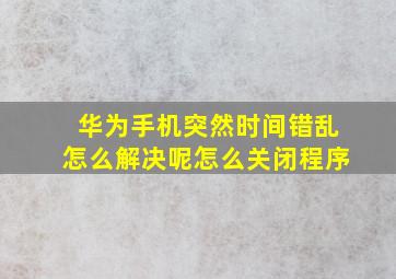 华为手机突然时间错乱怎么解决呢怎么关闭程序