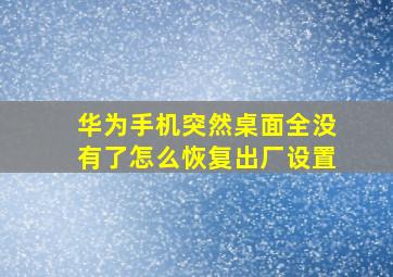 华为手机突然桌面全没有了怎么恢复出厂设置