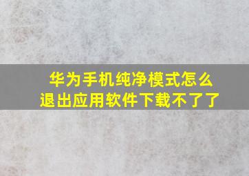 华为手机纯净模式怎么退出应用软件下载不了了