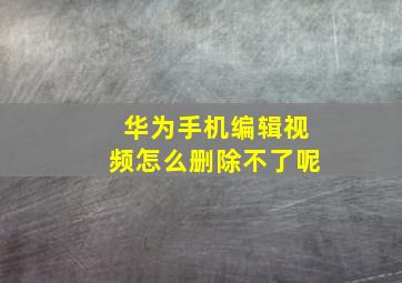 华为手机编辑视频怎么删除不了呢