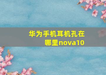 华为手机耳机孔在哪里nova10