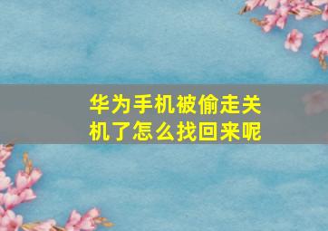 华为手机被偷走关机了怎么找回来呢