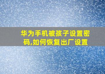 华为手机被孩子设置密码,如何恢复出厂设置