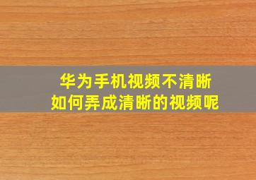 华为手机视频不清晰如何弄成清晰的视频呢