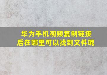 华为手机视频复制链接后在哪里可以找到文件呢