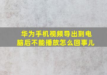 华为手机视频导出到电脑后不能播放怎么回事儿