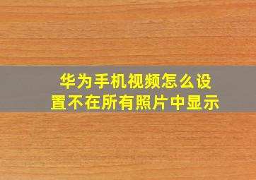 华为手机视频怎么设置不在所有照片中显示