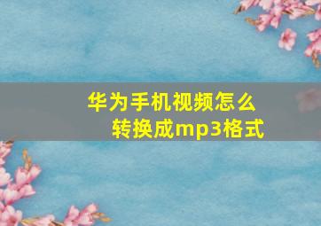 华为手机视频怎么转换成mp3格式