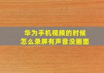 华为手机视频的时候怎么录屏有声音没画面