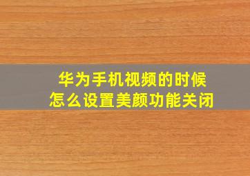 华为手机视频的时候怎么设置美颜功能关闭