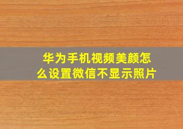 华为手机视频美颜怎么设置微信不显示照片