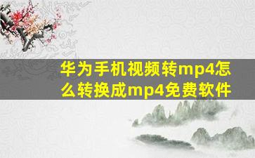 华为手机视频转mp4怎么转换成mp4免费软件