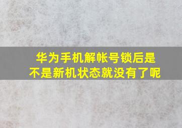 华为手机解帐号锁后是不是新机状态就没有了呢