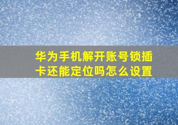 华为手机解开账号锁插卡还能定位吗怎么设置