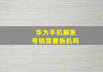 华为手机解账号锁需要拆机吗