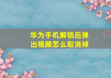 华为手机解锁后弹出视频怎么取消掉