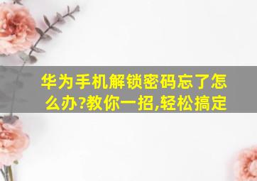 华为手机解锁密码忘了怎么办?教你一招,轻松搞定