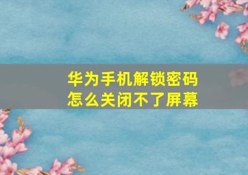 华为手机解锁密码怎么关闭不了屏幕