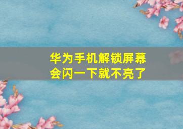 华为手机解锁屏幕会闪一下就不亮了