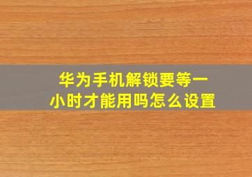 华为手机解锁要等一小时才能用吗怎么设置