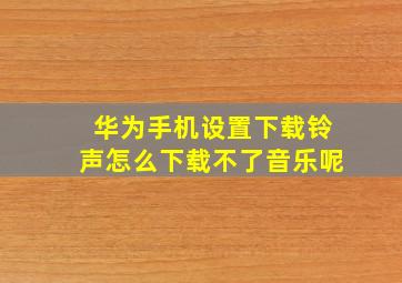 华为手机设置下载铃声怎么下载不了音乐呢