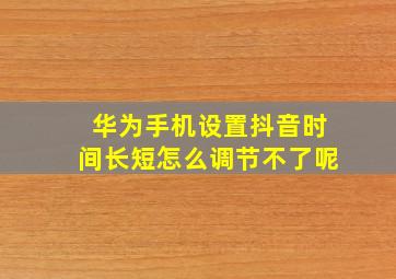 华为手机设置抖音时间长短怎么调节不了呢