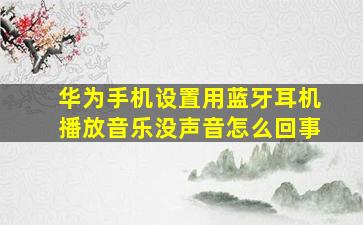 华为手机设置用蓝牙耳机播放音乐没声音怎么回事