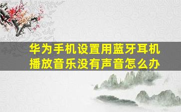 华为手机设置用蓝牙耳机播放音乐没有声音怎么办