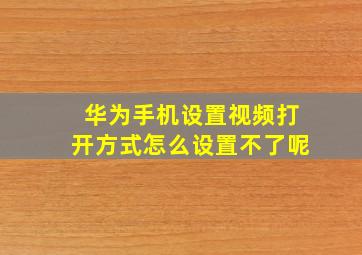 华为手机设置视频打开方式怎么设置不了呢