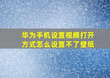 华为手机设置视频打开方式怎么设置不了壁纸