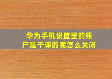 华为手机设置里的账户是干嘛的呢怎么关闭