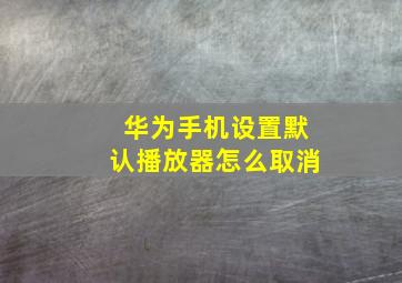 华为手机设置默认播放器怎么取消