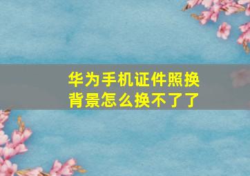 华为手机证件照换背景怎么换不了了