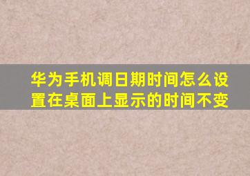 华为手机调日期时间怎么设置在桌面上显示的时间不变