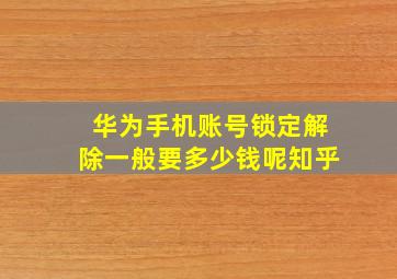 华为手机账号锁定解除一般要多少钱呢知乎