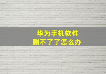 华为手机软件删不了了怎么办