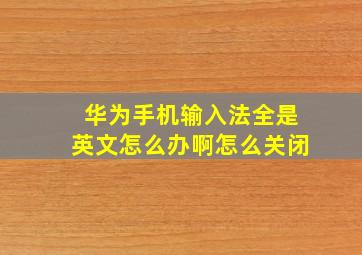 华为手机输入法全是英文怎么办啊怎么关闭