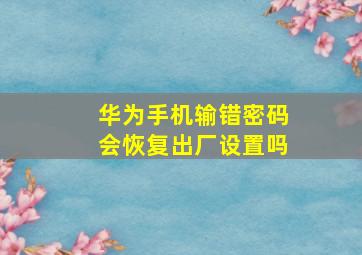 华为手机输错密码会恢复出厂设置吗