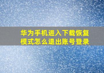 华为手机进入下载恢复模式怎么退出账号登录